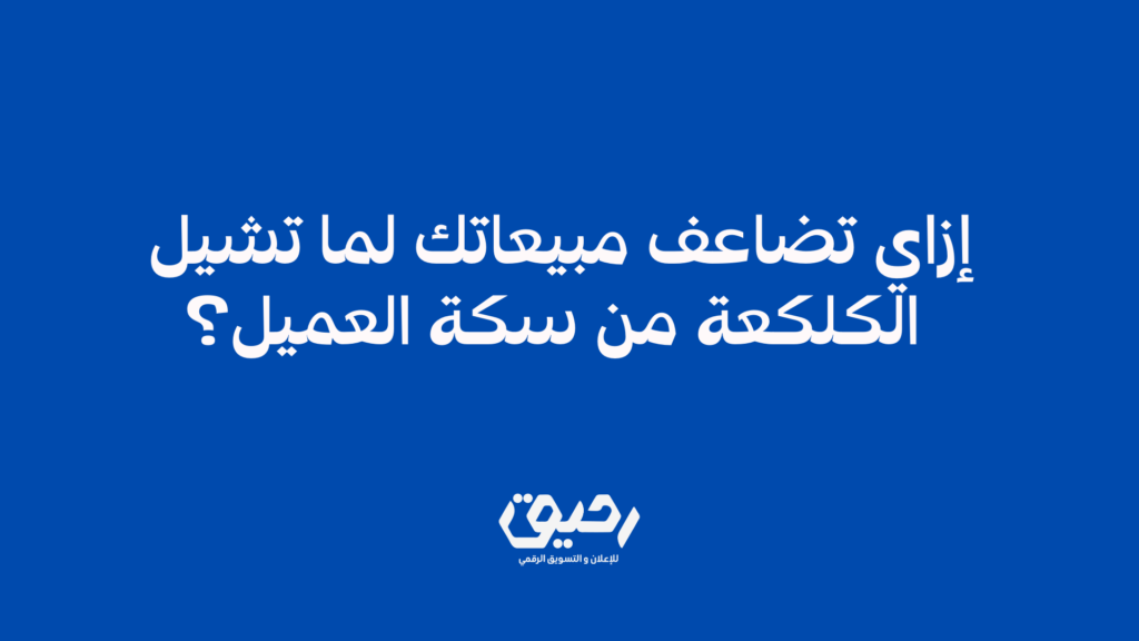 إزاي تضاعف مبيعاتك لما تشيل الكلكعة من سكة العميل؟